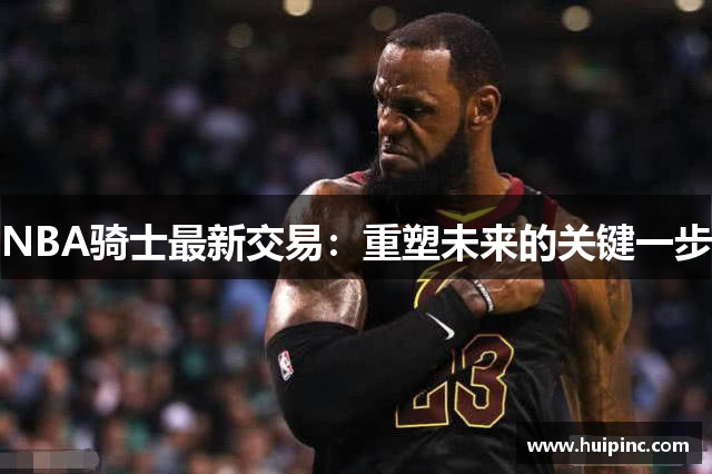 NBA骑士最新交易：重塑未来的关键一步