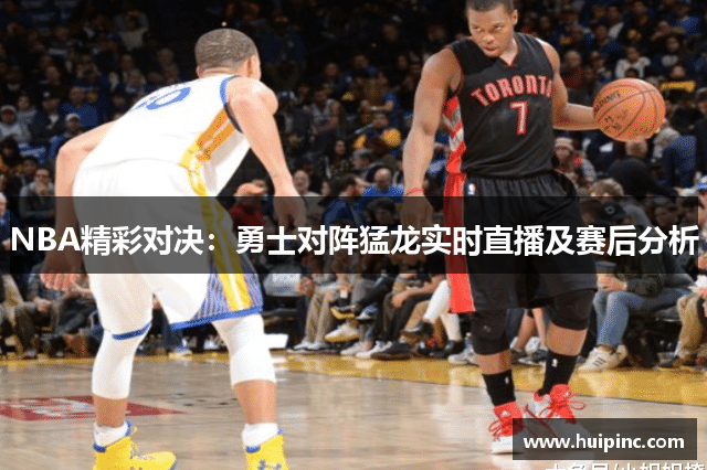 NBA精彩对决：勇士对阵猛龙实时直播及赛后分析