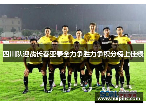 四川队迎战长春亚泰全力争胜力争积分榜上佳绩 四川队迎战长春亚泰全力争胜力争积分榜上佳绩